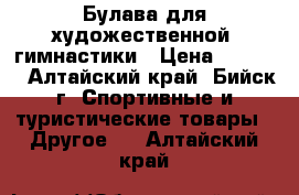 Булава для художественной  гимнастики › Цена ­ 1 500 - Алтайский край, Бийск г. Спортивные и туристические товары » Другое   . Алтайский край